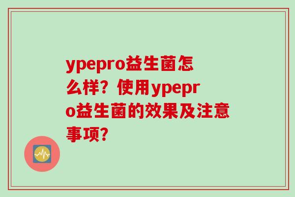 ypepro益生菌怎么样？使用ypepro益生菌的效果及注意事项？