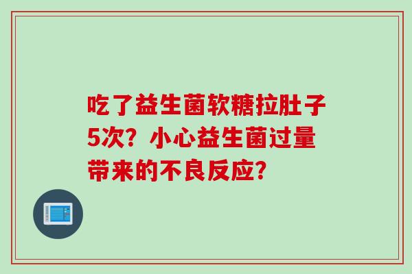 吃了益生菌软糖拉肚子5次？小心益生菌过量带来的不良反应？