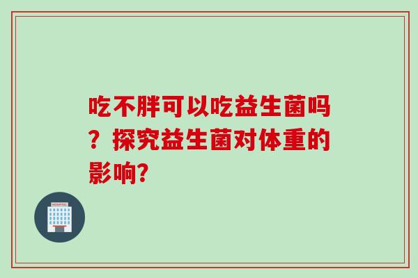 吃不胖可以吃益生菌吗?探究益生菌对体重的影响? 吃不胖可以吃益生菌吗?探究益生菌对体重的影响?