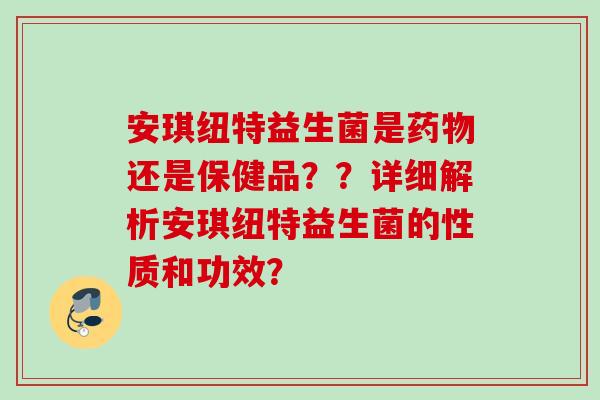 安琪纽特益生菌是还是保健品？？详细解析安琪纽特益生菌的性质和功效？