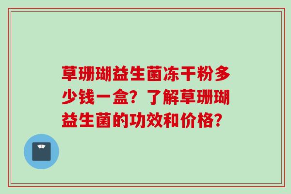 草珊瑚益生菌冻干粉多少钱一盒?了解草珊瑚益生菌的功效和价格? 草珊瑚益生菌冻干粉多少钱一盒?了解草珊瑚益生菌的功效和价格?