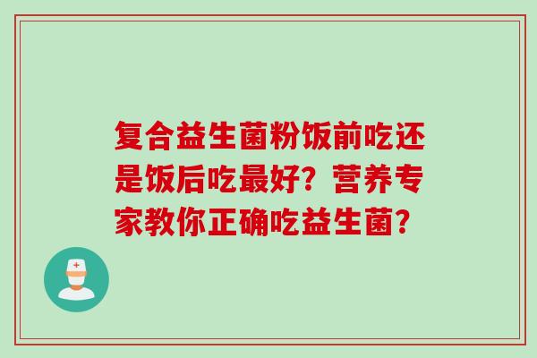 复合益生菌粉饭前吃还是饭后吃好?营养专家教你正确吃益生菌? 复合益生菌粉饭前吃还是饭后吃好?营养专家教你正确吃益生菌?