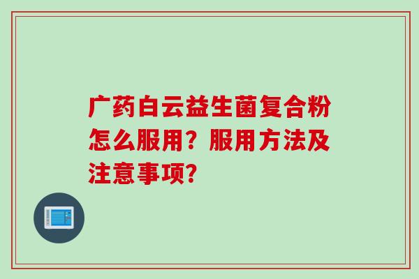 广药白云益生菌复合粉怎么服用?服用方法及注意事项? 广药白云益生菌复合粉怎么服用?服用方法及注意事项?