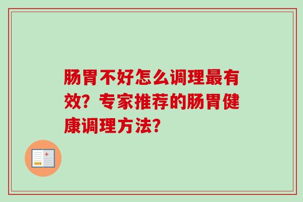 肠胃不好怎么调理有效?专家推荐的肠胃健康调理方法? 肠胃不好怎么调理有效?专家推荐的肠胃健康调理方法?