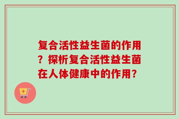 复合活性益生菌的作用？探析复合活性益生菌在人体健康中的作用？