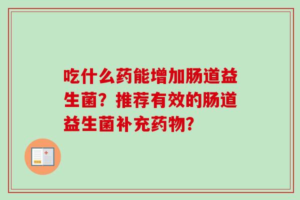 吃什么药能增加肠道益生菌?推荐有效的肠道益生菌补充? 吃什么药能增加肠道益生菌?推荐有效的肠道益生菌补充?