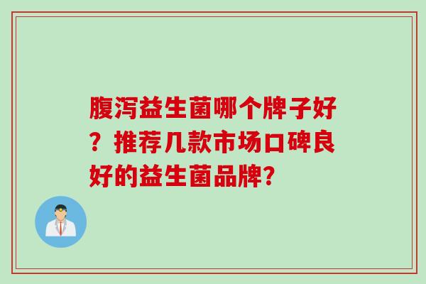 益生菌哪个牌子好？推荐几款市场口碑良好的益生菌品牌？