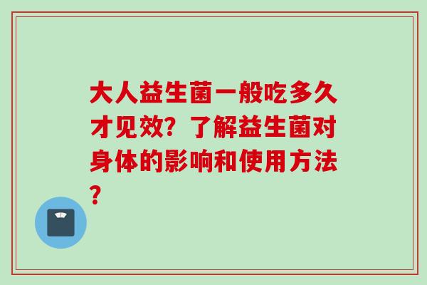 大人益生菌一般吃多久才见效?了解益生菌对身体的影响和使用方法? 大人益生菌一般吃多久才见效?了解益生菌对身体的影响和使用方法?