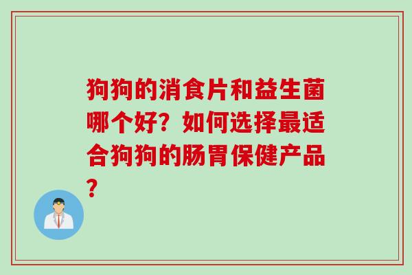 狗狗的消食片和益生菌哪个好？如何选择适合狗狗的肠胃保健产品？