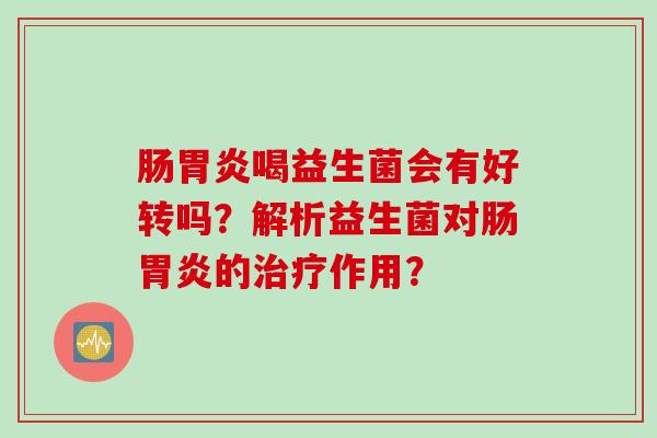 肠喝益生菌会有好转吗?解析益生菌对肠的作用? 肠喝益生菌会有好转吗?解析益生菌对肠的作用?