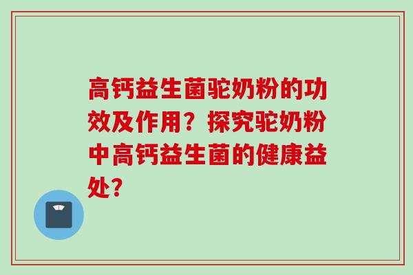 高钙益生菌驼奶粉的功效及作用？探究驼奶粉中高钙益生菌的健康益处？
