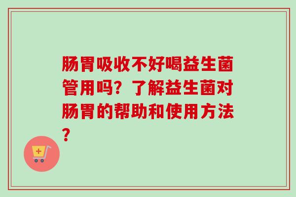 肠胃吸收不好喝益生菌管用吗?了解益生菌对肠胃的帮助和使用方法? 肠胃吸收不好喝益生菌管用吗?了解益生菌对肠胃的帮助和使用方法?