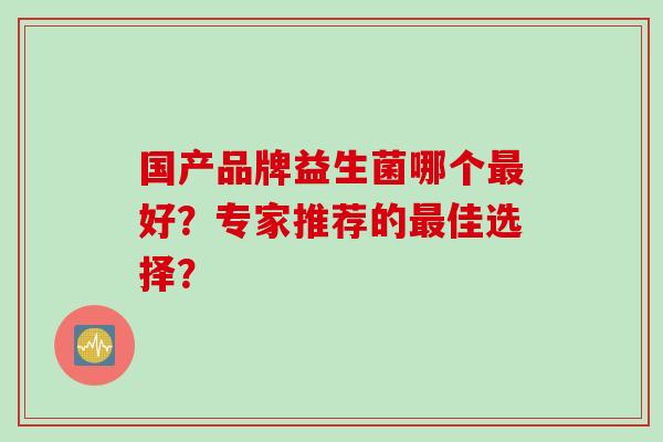 国产品牌益生菌哪个好?专家推荐的佳选择? 国产品牌益生菌哪个好?专家推荐的佳选择?
