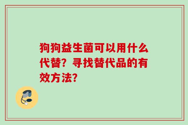 狗狗益生菌可以用什么代替?寻找替代品的有效方法? 狗狗益生菌可以用什么代替?寻找替代品的有效方法?