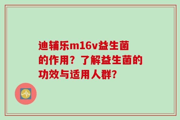 迪辅乐m16v益生菌的作用?了解益生菌的功效与适用人群? 迪辅乐m16v益生菌的作用?了解益生菌的功效与适用人群?