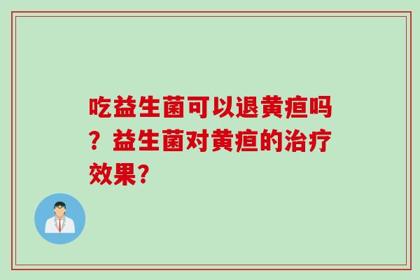 吃益生菌可以退黄疸吗？益生菌对黄疸的效果？