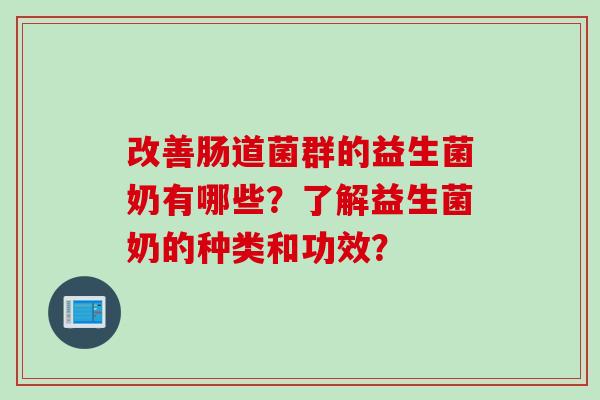 改善肠道菌群的益生菌奶有哪些?了解益生菌奶的种类和功效? 改善肠道菌群的益生菌奶有哪些?了解益生菌奶的种类和功效?