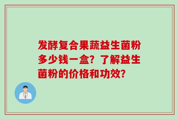 发酵复合果蔬益生菌粉多少钱一盒?了解益生菌粉的价格和功效? 发酵复合果蔬益生菌粉多少钱一盒?了解益生菌粉的价格和功效?