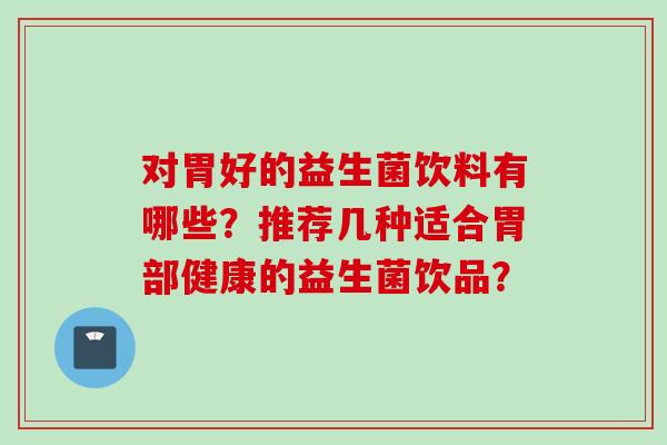 对胃好的益生菌饮料有哪些？推荐几种适合胃部健康的益生菌饮品？