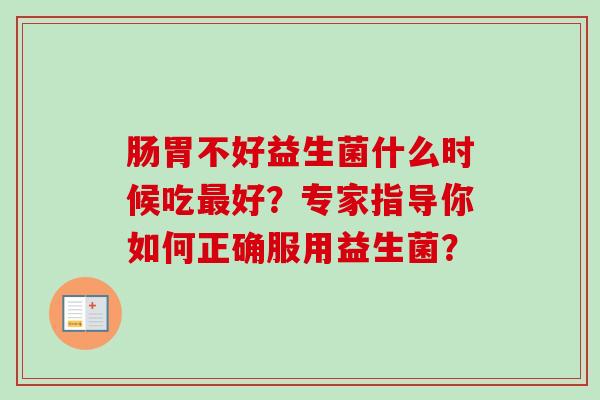 肠胃不好益生菌什么时候吃好?专家指导你如何正确服用益生菌? 肠胃不好益生菌什么时候吃好?专家指导你如何正确服用益生菌?