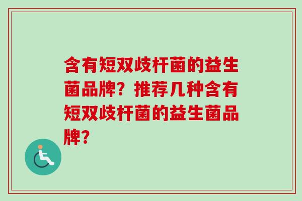 含有短双歧杆菌的益生菌品牌？推荐几种含有短双歧杆菌的益生菌品牌？