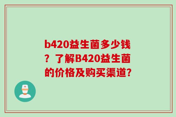 b420益生菌多少钱？了解B420益生菌的价格及购买渠道？
