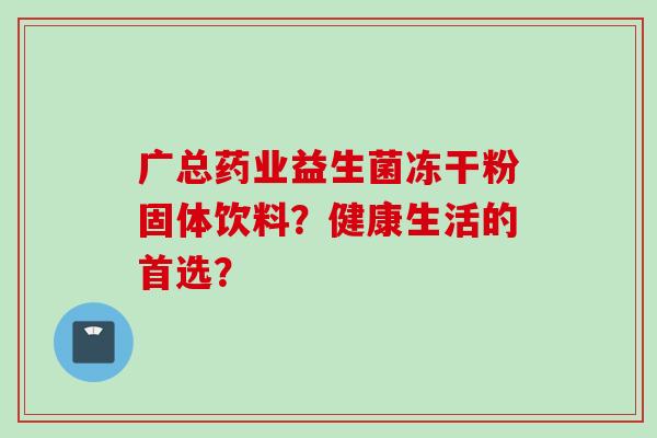 广总药业益生菌冻干粉固体饮料?健康生活的首选? 广总药业益生菌冻干粉固体饮料?健康生活的首选?
