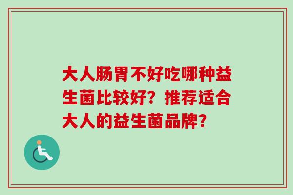 大人肠胃不好吃哪种益生菌比较好？推荐适合大人的益生菌品牌？