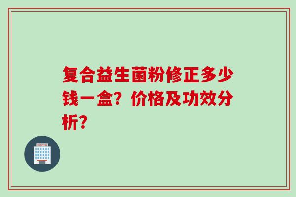 复合益生菌粉修正多少钱一盒?价格及功效分析? 复合益生菌粉修正多少钱一盒?价格及功效分析?