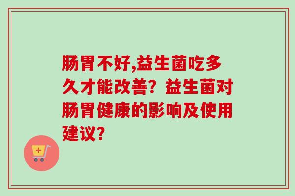 肠胃不好,益生菌吃多久才能改善？益生菌对肠胃健康的影响及使用建议？
