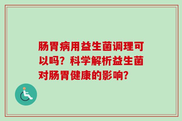 肠胃病用益生菌调理可以吗？科学解析益生菌对肠胃健康的影响？