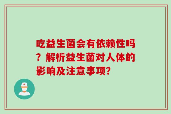 吃益生菌会有依赖性吗？解析益生菌对人体的影响及注意事项？