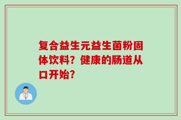 复合益生元益生菌粉固体饮料？健康的肠道从口开始？