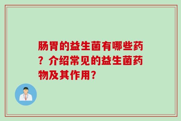 肠胃的益生菌有哪些药？介绍常见的益生菌药物及其作用？