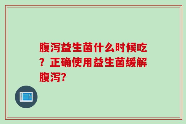益生菌什么时候吃？正确使用益生菌缓解？