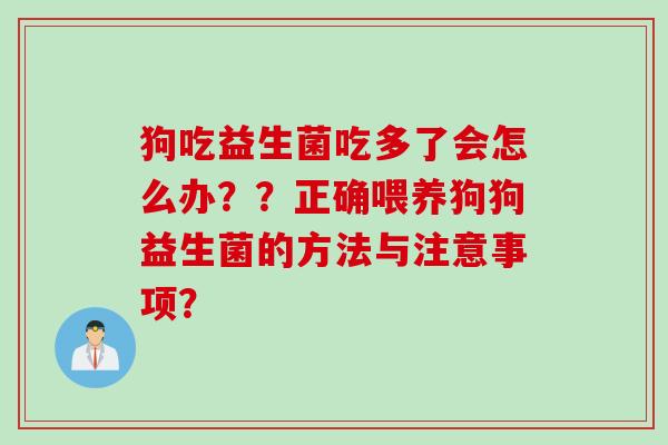 狗吃益生菌吃多了会怎么办??正确喂养狗狗益生菌的方法与注意事项? 狗吃益生菌吃多了会怎么办??正确喂养狗狗益生菌的方法与注意事项?