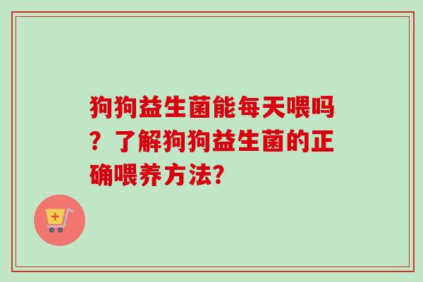 狗狗益生菌能每天喂吗？了解狗狗益生菌的正确喂养方法？