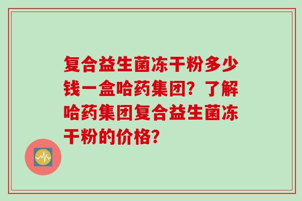 复合益生菌冻干粉多少钱一盒哈药集团？了解哈药集团复合益生菌冻干粉的价格？