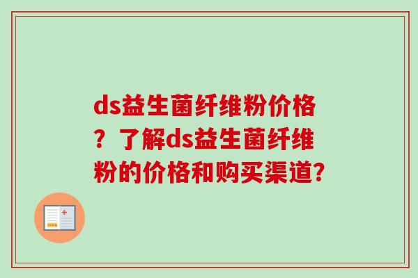 ds益生菌纤维粉价格？了解ds益生菌纤维粉的价格和购买渠道？