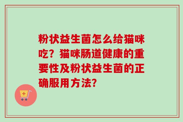 粉状益生菌怎么给猫咪吃？猫咪肠道健康的重要性及粉状益生菌的正确服用方法？