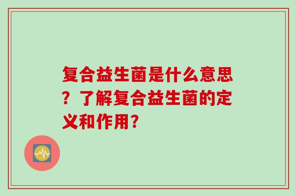复合益生菌是什么意思？了解复合益生菌的定义和作用？