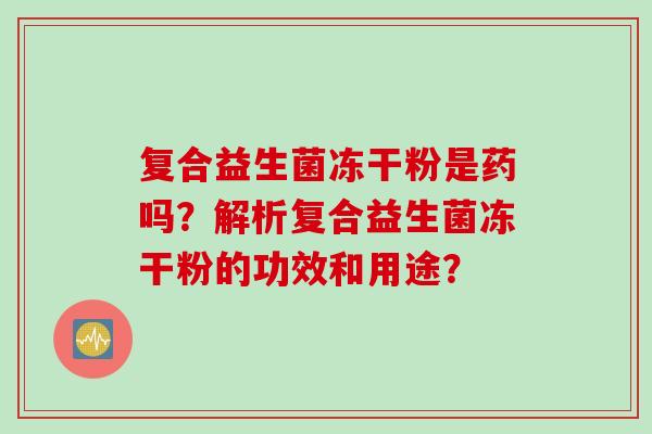复合益生菌冻干粉是药吗？解析复合益生菌冻干粉的功效和用途？