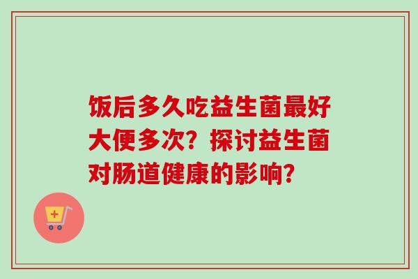 饭后多久吃益生菌最好大便多次？探讨益生菌对肠道健康的影响？