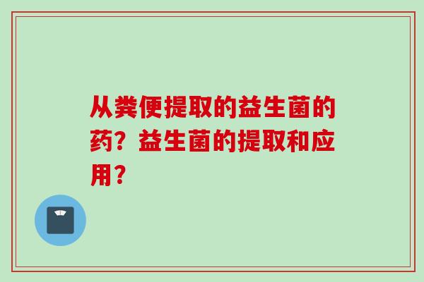 从粪便提取的益生菌的药？益生菌的提取和应用？