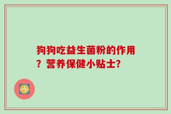 狗狗吃益生菌粉的作用?营养保健小贴士? 狗狗吃益生菌粉的作用?营养保健小贴士?