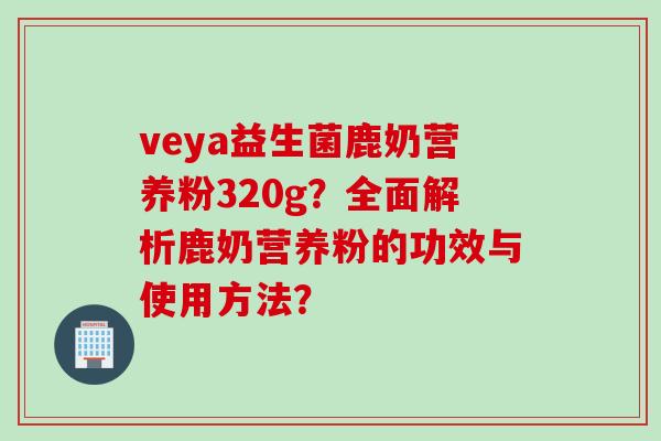 veya益生菌鹿奶营养粉320g?全面解析鹿奶营养粉的功效与使用方法? veya益生菌鹿奶营养粉320g?全面解析鹿奶营养粉的功效与使用方法?