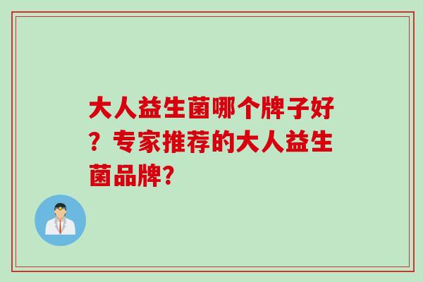 大人益生菌哪个牌子好？专家推荐的大人益生菌品牌？