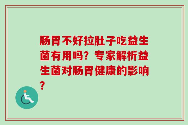 肠胃不好拉肚子吃益生菌有用吗？专家解析益生菌对肠胃健康的影响？