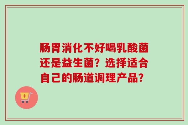 肠胃消化不好喝乳酸菌还是益生菌？选择适合自己的肠道调理产品？