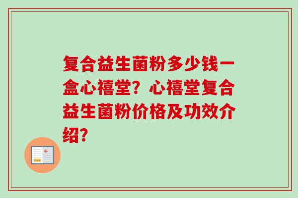 复合益生菌粉多少钱一盒心禧堂?心禧堂复合益生菌粉价格及功效介绍? 复合益生菌粉多少钱一盒心禧堂?心禧堂复合益生菌粉价格及功效介绍?